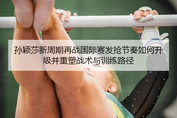 孙颖莎新周期再战国际赛发抢节奏如何升级并重塑战术与训练路径