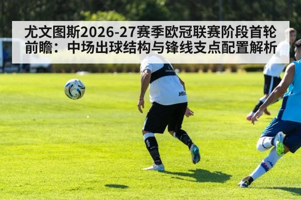 尤文图斯2026-27赛季欧冠联赛阶段首轮前瞻:中场出球结构与锋线支点配置解析