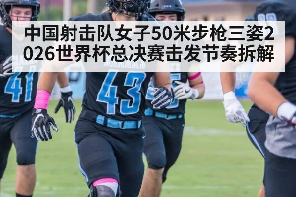 中国射击队女子50米步枪三姿2026世界杯总决赛击发节奏拆解