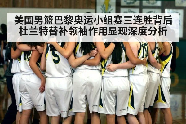 美国男篮巴黎奥运小组赛三连胜背后 杜兰特替补领袖作用显现深度分析