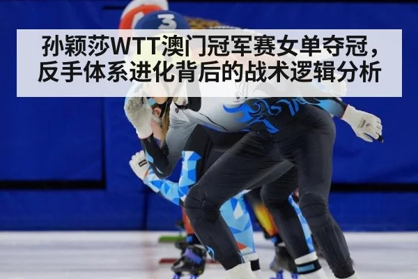 孙颖莎WTT澳门冠军赛女单夺冠，反手体系进化背后的战术逻辑分析