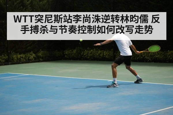WTT突尼斯站李尚洙逆转林昀儒 反手搏杀与节奏控制如何改写走势