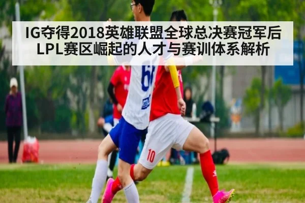 IG夺得2018英雄联盟全球总决赛冠军后LPL赛区崛起的人才与赛训体系解析